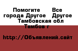 Помогите!!! - Все города Другое » Другое   . Тамбовская обл.,Тамбов г.